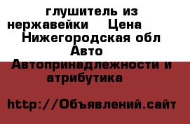 глушитель из нержавейки. › Цена ­ 100 - Нижегородская обл. Авто » Автопринадлежности и атрибутика   
